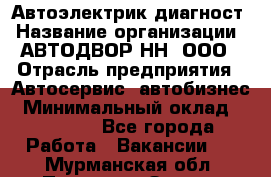 Автоэлектрик-диагност › Название организации ­ АВТОДВОР-НН, ООО › Отрасль предприятия ­ Автосервис, автобизнес › Минимальный оклад ­ 25 000 - Все города Работа » Вакансии   . Мурманская обл.,Полярные Зори г.